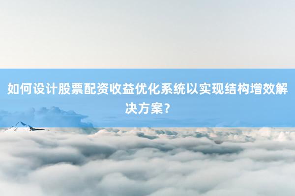 如何设计股票配资收益优化系统以实现结构增效解决方案？