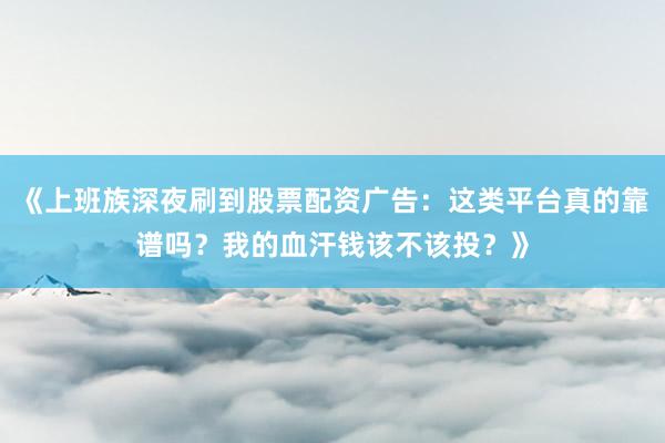 《上班族深夜刷到股票配资广告：这类平台真的靠谱吗？我的血汗钱该不该投？》