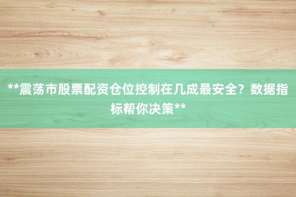 **震荡市股票配资仓位控制在几成最安全？数据指标帮你决策**