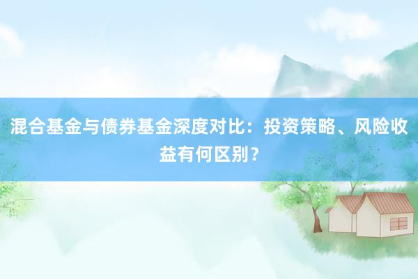 混合基金与债券基金深度对比：投资策略、风险收益有何区别？
