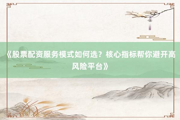 《股票配资服务模式如何选？核心指标帮你避开高风险平台》