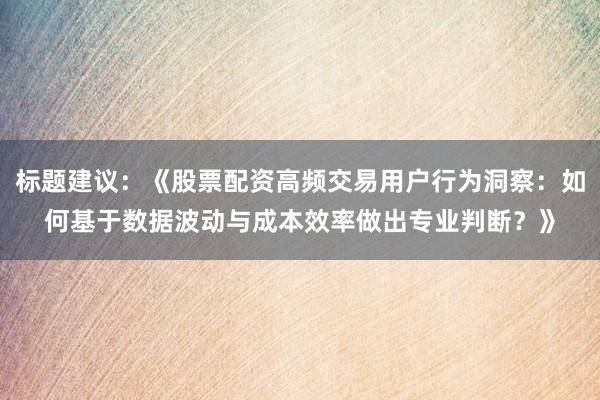 标题建议：《股票配资高频交易用户行为洞察：如何基于数据波动与成本效率做出专业判断？》