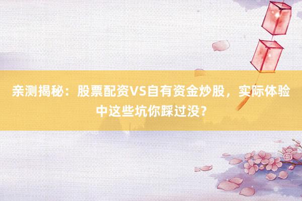 亲测揭秘:股票配资VS自有资金炒股,实际体验中这些坑你踩过没?