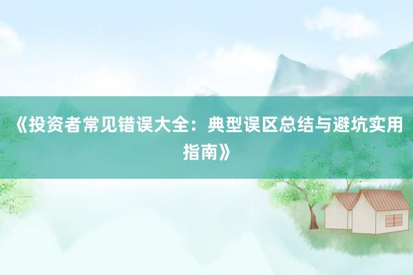 《投资者常见错误大全：典型误区总结与避坑实用指南》