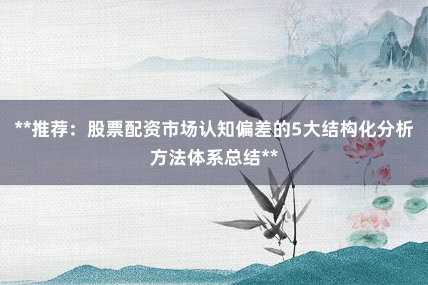 **推荐：股票配资市场认知偏差的5大结构化分析方法体系总结**