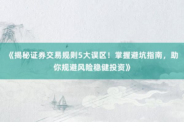 《揭秘证券交易规则5大误区！掌握避坑指南，助你规避风险稳健投资》