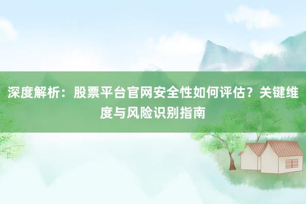 深度解析：股票平台官网安全性如何评估？关键维度与风险识别指南