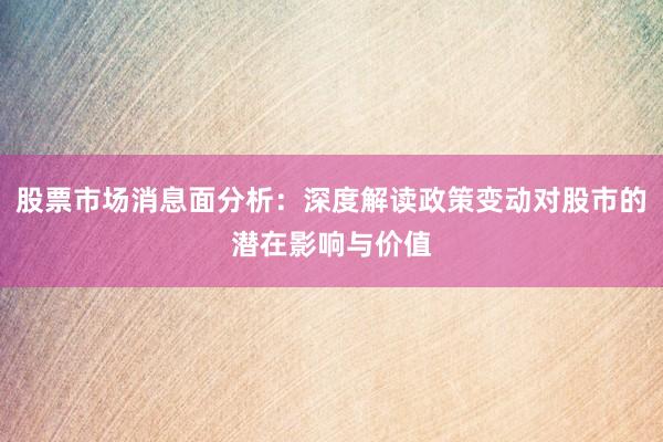 股票市场消息面分析：深度解读政策变动对股市的潜在影响与价值