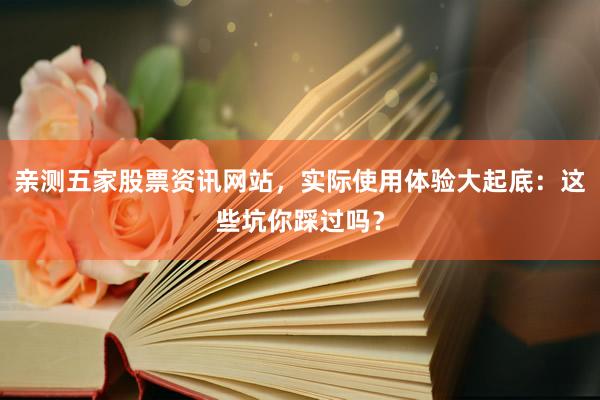 亲测五家股票资讯网站，实际使用体验大起底：这些坑你踩过吗？