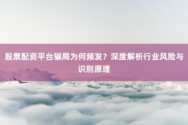 股票配资平台骗局为何频发？深度解析行业风险与识别原理