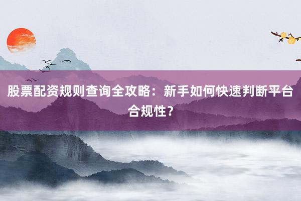 股票配资规则查询全攻略：新手如何快速判断平台合规性？