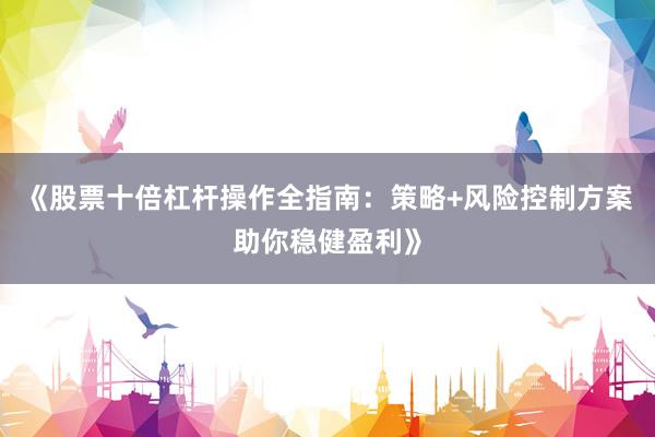 《股票十倍杠杆操作全指南:策略+风险控制方案助你稳健盈利》