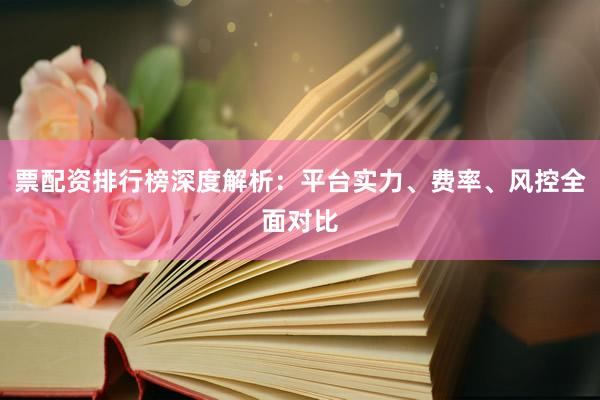 票配资排行榜深度解析：平台实力、费率、风控全面对比