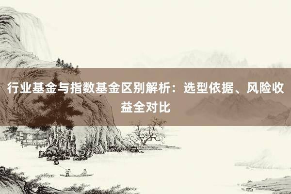 行业基金与指数基金区别解析：选型依据、风险收益全对比