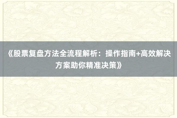《股票复盘方法全流程解析：操作指南+高效解决方案助你精准决策》