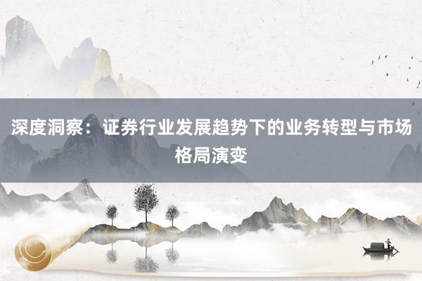 深度洞察：证券行业发展趋势下的业务转型与市场格局演变