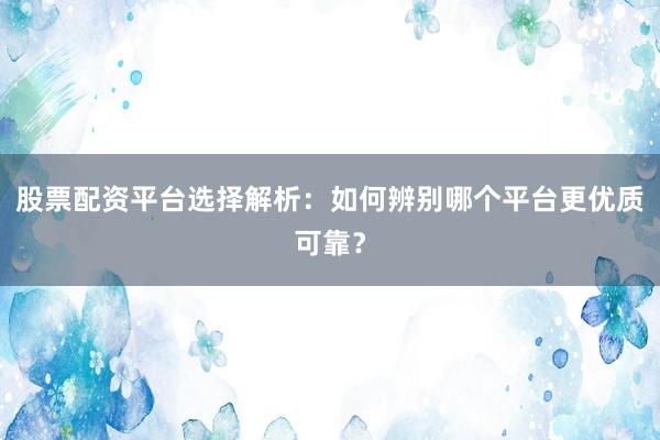 股票配资平台选择解析：如何辨别哪个平台更优质可靠？