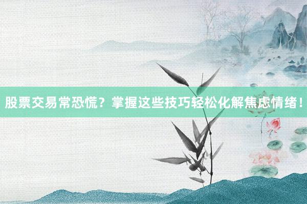 股票交易常恐慌？掌握这些技巧轻松化解焦虑情绪！