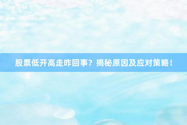 股票低开高走咋回事？揭秘原因及应对策略！