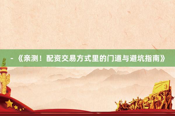 - 《亲测！配资交易方式里的门道与避坑指南》