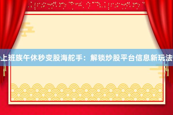 上班族午休秒变股海舵手：解锁炒股平台信息新玩法