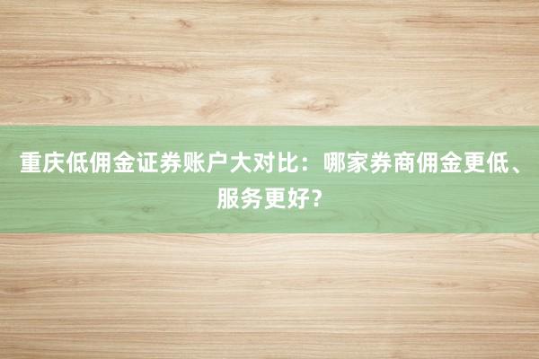 重庆低佣金证券账户大对比：哪家券商佣金更低、服务更好？