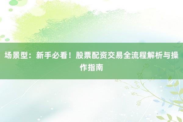 场景型：新手必看！股票配资交易全流程解析与操作指南