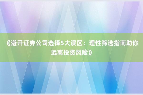 《避开证券公司选择5大误区：理性筛选指南助你远离投资风险》