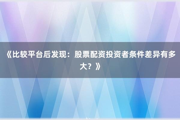 《比较平台后发现：股票配资投资者条件差异有多大？》