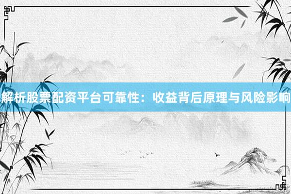 解析股票配资平台可靠性：收益背后原理与风险影响