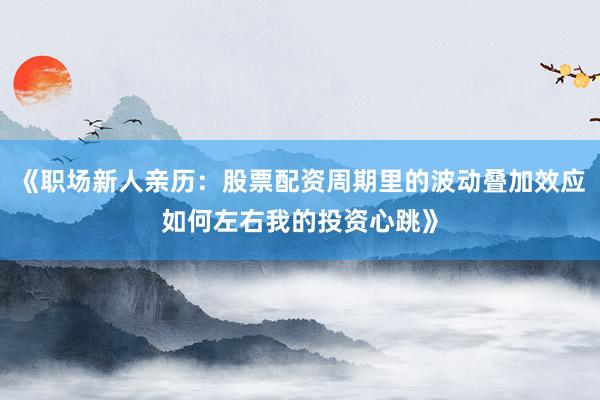 《职场新人亲历：股票配资周期里的波动叠加效应如何左右我的投资心跳》