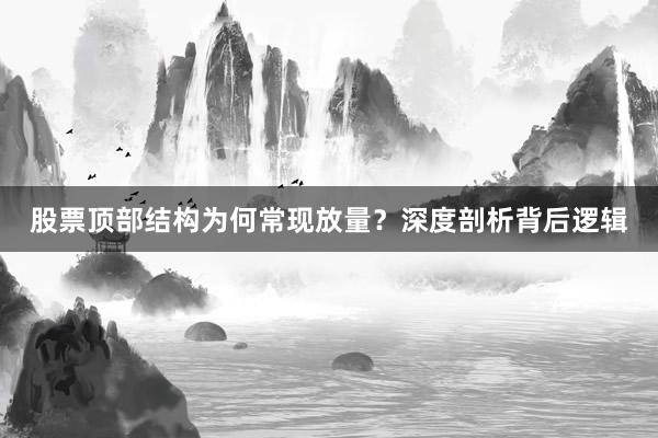 股票顶部结构为何常现放量？深度剖析背后逻辑