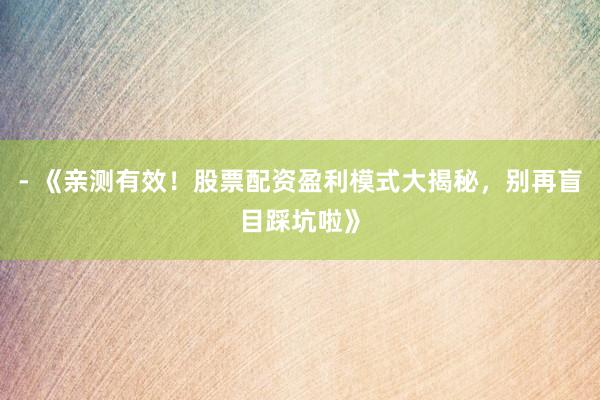 - 《亲测有效！股票配资盈利模式大揭秘，别再盲目踩坑啦》