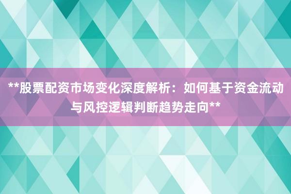 **股票配资市场变化深度解析：如何基于资金流动与风控逻辑判断趋势走向**