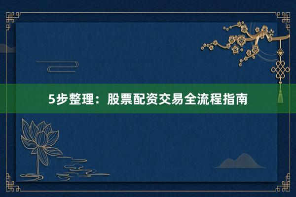5步整理：股票配资交易全流程指南