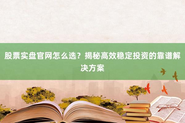 股票实盘官网怎么选？揭秘高效稳定投资的靠谱解决方案