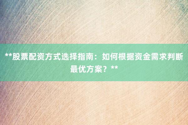 **股票配资方式选择指南：如何根据资金需求判断最优方案？**