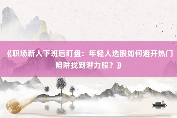 《职场新人下班后盯盘：年轻人选股如何避开热门陷阱找到潜力股？》