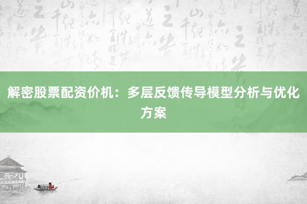 解密股票配资价机：多层反馈传导模型分析与优化方案