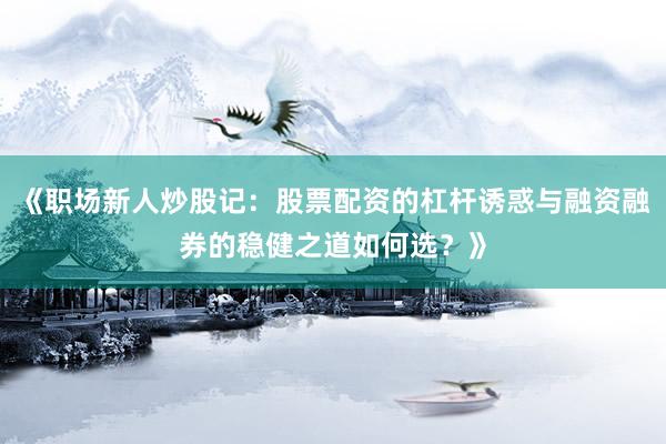 《职场新人炒股记：股票配资的杠杆诱惑与融资融券的稳健之道如何选？》