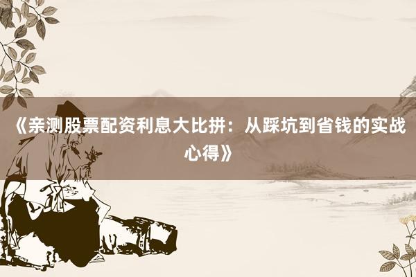 《亲测股票配资利息大比拼：从踩坑到省钱的实战心得》
