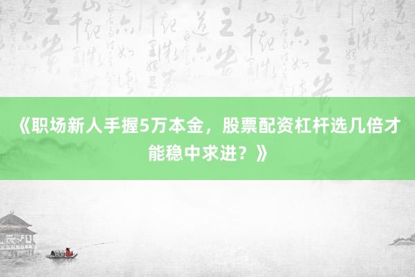 《职场新人手握5万本金，股票配资杠杆选几倍才能稳中求进？》