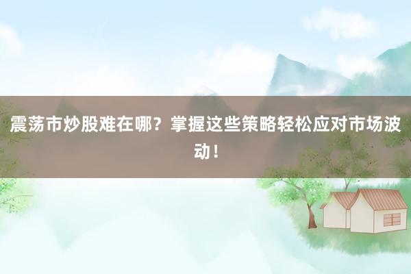 震荡市炒股难在哪?掌握这些策略轻松应对市场波动!