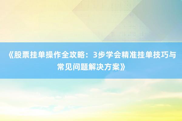 《股票挂单操作全攻略：3步学会精准挂单技巧与常见问题解决方案》