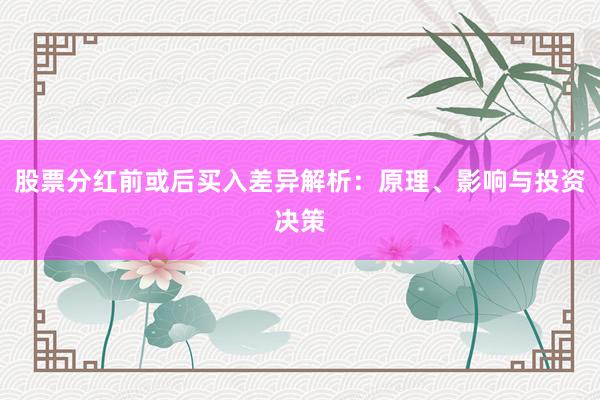 股票分红前或后买入差异解析：原理、影响与投资决策