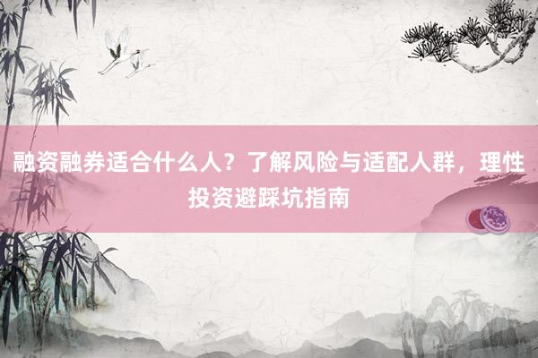 融资融券适合什么人？了解风险与适配人群，理性投资避踩坑指南