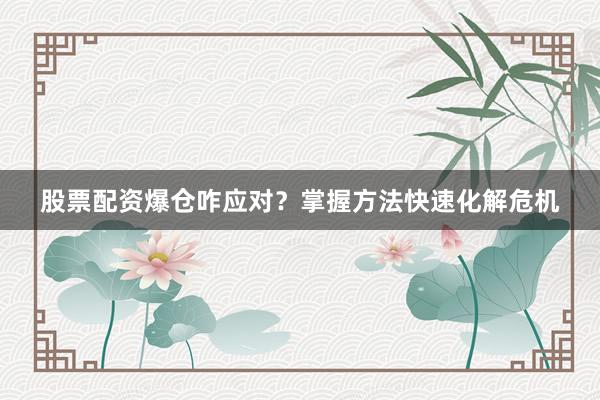 股票配资爆仓咋应对？掌握方法快速化解危机