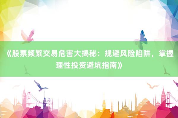 《股票频繁交易危害大揭秘：规避风险陷阱，掌握理性投资避坑指南》