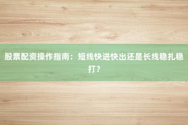 股票配资操作指南:短线快进快出还是长线稳扎稳打?