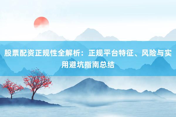 股票配资正规性全解析：正规平台特征、风险与实用避坑指南总结